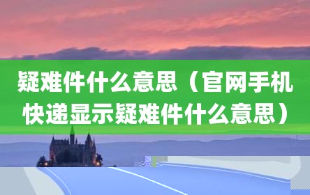 疑难件什么意思（官网手机快递显示疑难件什么意思）