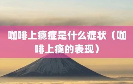 咖啡上瘾症是什么症状（咖啡上瘾的表现）