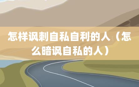 怎样讽刺自私自利的人（怎么暗讽自私的人）