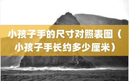 小孩子手的尺寸对照表图（小孩子手长约多少厘米）