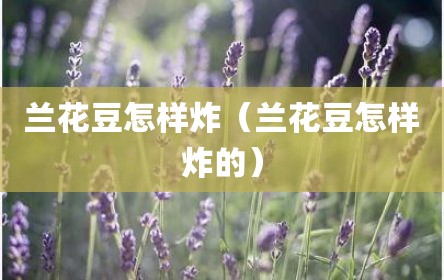 兰花豆怎样炸（兰花豆怎样炸的）