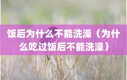饭后为什么不能洗澡（为什么吃过饭后不能洗澡）