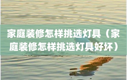 家庭装修怎样挑选灯具（家庭装修怎样挑选灯具好坏）