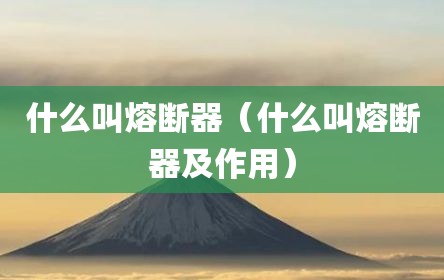 什么叫熔断器（什么叫熔断器及作用）
