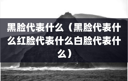 黑脸代表什么（黑脸代表什么红脸代表什么白脸代表什么）