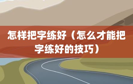 怎样把字练好（怎么才能把字练好的技巧）