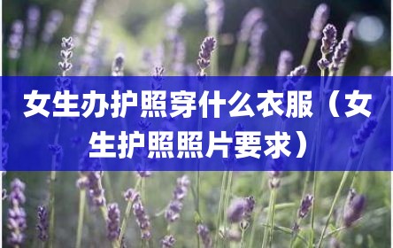女生办护照穿什么衣服（女生护照照片要求）