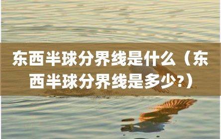 东西半球分界线是什么（东西半球分界线是多少?）