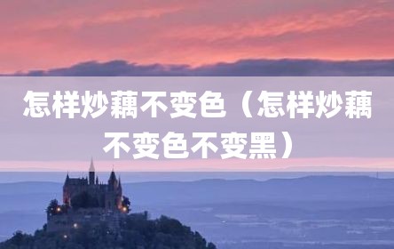 怎样炒藕不变色（怎样炒藕不变色不变黑）