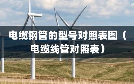 电缆钢管的型号对照表图（电缆线管对照表）