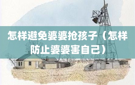 怎样避免婆婆抢孩子（怎样防止婆婆害自己）