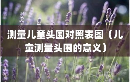 测量儿童头围对照表图（儿童测量头围的意义）