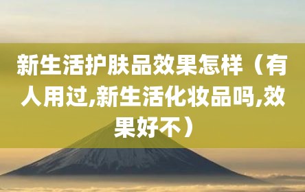 新生活护肤品效果怎样（有人用过,新生活化妆品吗,效果好不）