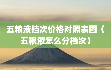 五粮液档次价格对照表图（五粮液怎么分档次）
