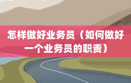 怎样做好业务员（如何做好一个业务员的职责）