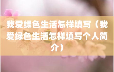 我爱绿色生活怎样填写（我爱绿色生活怎样填写个人简介）
