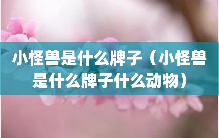 小怪兽是什么牌子（小怪兽是什么牌子什么动物）