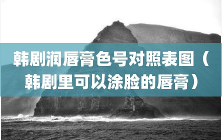 韩剧润唇膏色号对照表图（韩剧里可以涂脸的唇膏）