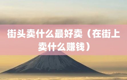 街头卖什么最好卖（在街上卖什么赚钱）