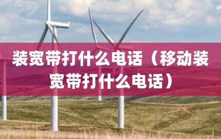 装宽带打什么电话（移动装宽带打什么电话）