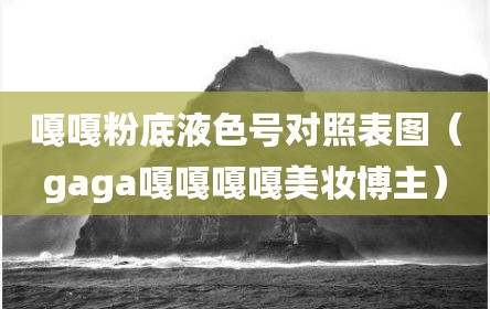 嘎嘎粉底液色号对照表图（gaga嘎嘎嘎嘎美妆博主）