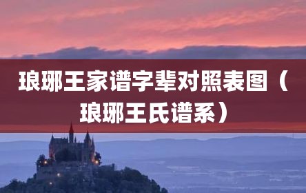 琅琊王家谱字辈对照表图（琅琊王氏谱系）