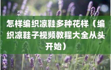 怎样编织凉鞋多种花样（编织凉鞋子视频教程大全从头开始）