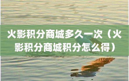 火影积分商城多久一次（火影积分商城积分怎么得）