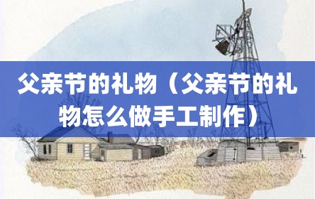 父亲节的礼物（父亲节的礼物怎么做手工制作）