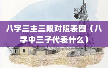 八字三主三限对照表图（八字中三子代表什么）