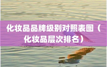 化妆品品牌级别对照表图（化妆品层次排名）