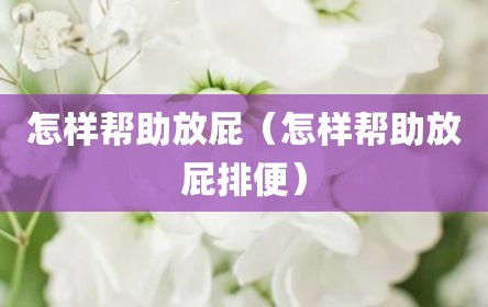 怎样帮助放屁（怎样帮助放屁排便）