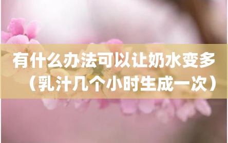 有什么办法可以让奶水变多（乳汁几个小时生成一次）