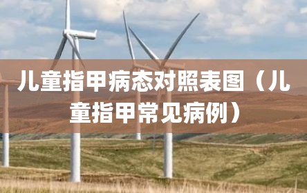 儿童指甲病态对照表图（儿童指甲常见病例）