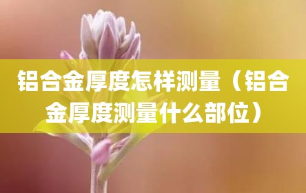 铝合金厚度怎样测量（铝合金厚度测量什么部位）