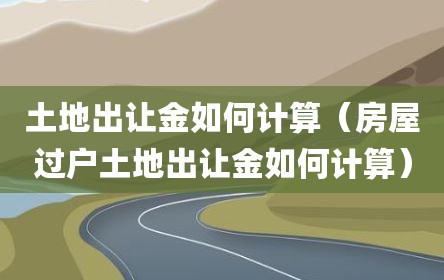 土地出让金如何计算（房屋过户土地出让金如何计算）