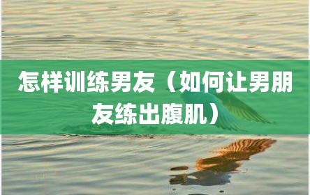 怎样训练男友（如何让男朋友练出腹肌）