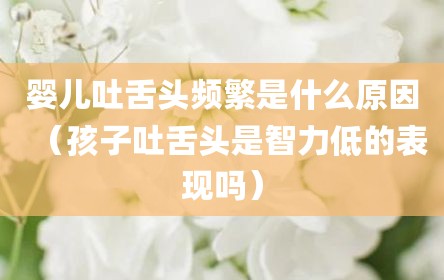 婴儿吐舌头频繁是什么原因（孩子吐舌头是智力低的表现吗）