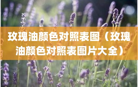 玫瑰油颜色对照表图（玫瑰油颜色对照表图片大全）