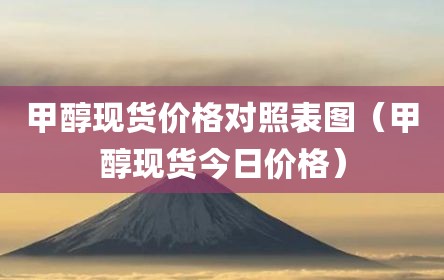 甲醇现货价格对照表图（甲醇现货今日价格）
