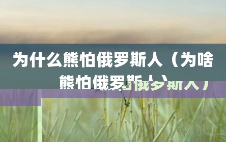 为什么熊怕俄罗斯人（为啥熊怕俄罗斯人）