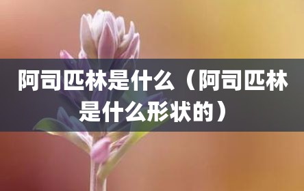 阿司匹林是什么（阿司匹林是什么形状的）