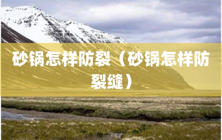 砂锅怎样防裂（砂锅怎样防裂缝）