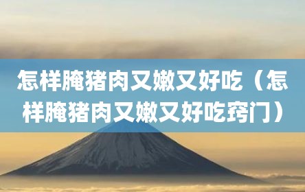 怎样腌猪肉又嫩又好吃（怎样腌猪肉又嫩又好吃窍门）