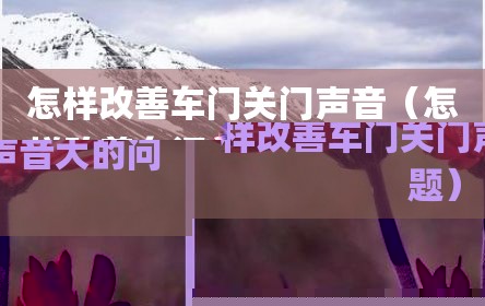 怎样改善车门关门声音（怎样改善车门关门声音大的问题）