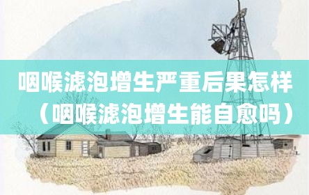 咽喉滤泡增生严重后果怎样（咽喉滤泡增生能自愈吗）