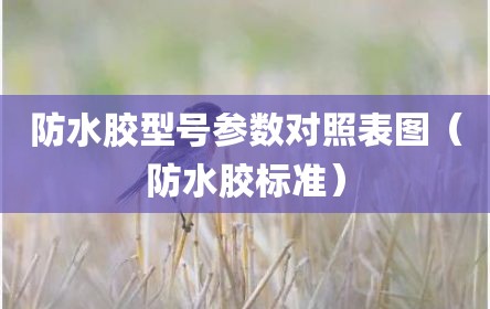 防水胶型号参数对照表图（防水胶标准）