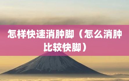 怎样快速消肿脚（怎么消肿比较快脚）