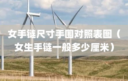 女手链尺寸手围对照表图（女生手链一般多少厘米）