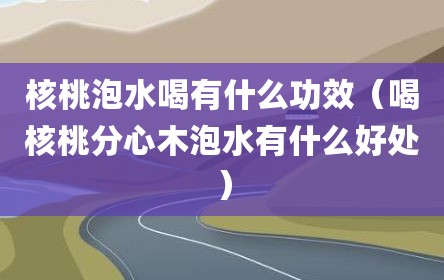核桃泡水喝有什么功效（喝核桃分心木泡水有什么好处）